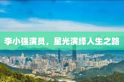 李小强演员，星光演绎人生之路