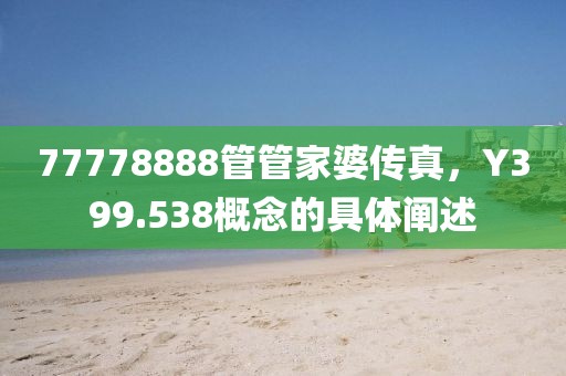 77778888管管家婆传真，Y399.538概念的具体阐述