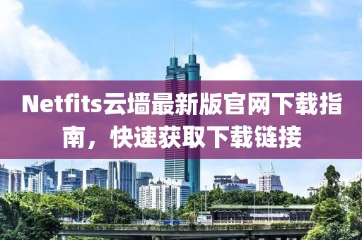 Netfits云墙最新版官网下载指南，快速获取下载链接