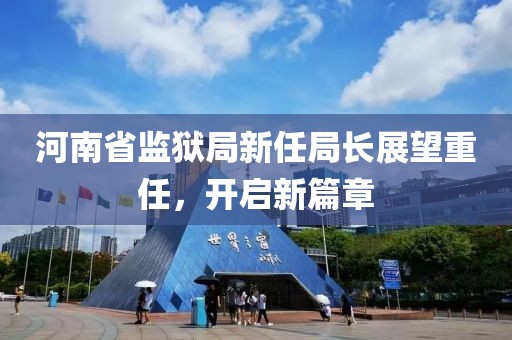 河南省监狱局新任局长展望重任，开启新篇章