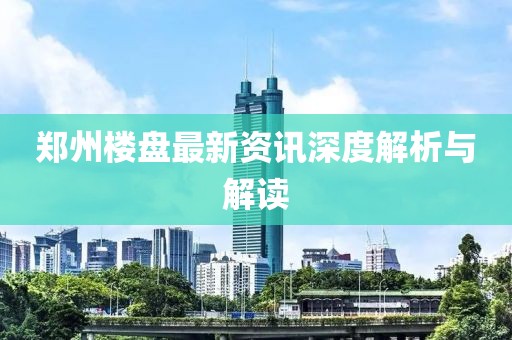 郑州楼盘最新资讯深度解析与解读