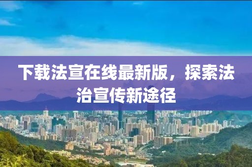 下载法宣在线最新版，探索法治宣传新途径