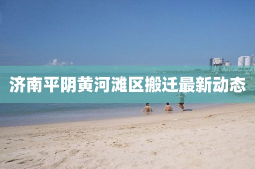 济南平阴黄河滩区搬迁最新动态