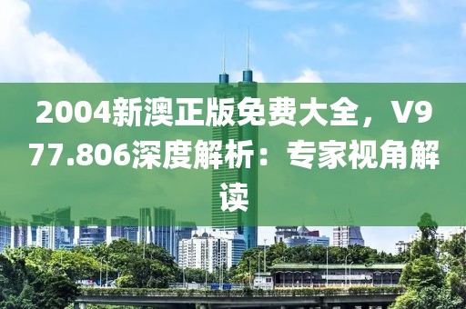 2004新澳正版免费大全，V977.806深度解析：专家视角解读