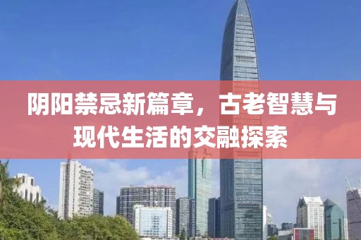 阴阳禁忌新篇章，古老智慧与现代生活的交融探索