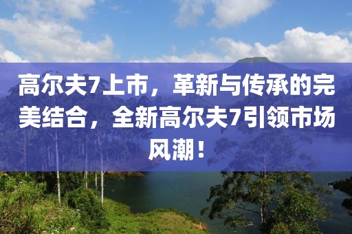 高尔夫7上市，革新与传承的完美结合，全新高尔夫7引领市场风潮！