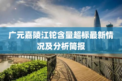 广元嘉陵江铊含量超标最新情况及分析简报
