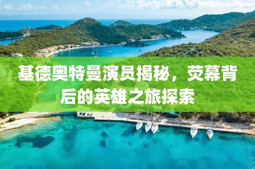 基德奥特曼演员揭秘，荧幕背后的英雄之旅探索