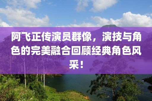 阿飞正传演员群像，演技与角色的完美融合回顾经典角色风采！