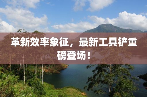 革新效率象征，最新工具铲重磅登场！