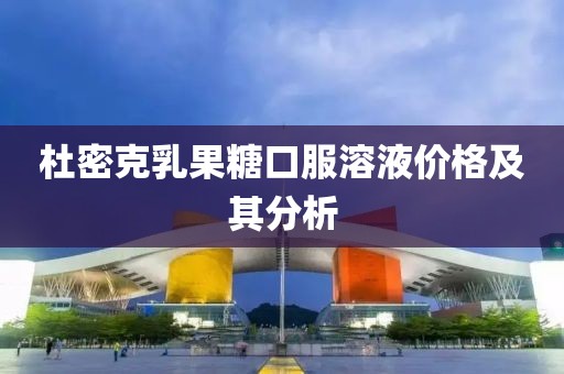 杜密克乳果糖口服溶液价格及其分析