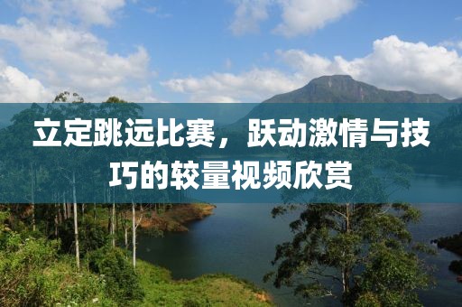 立定跳远比赛，跃动激情与技巧的较量视频欣赏