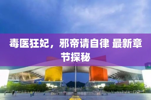 毒医狂妃，邪帝请自律 最新章节探秘