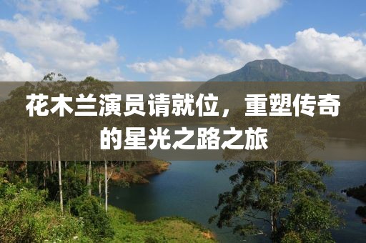 花木兰演员请就位，重塑传奇的星光之路之旅