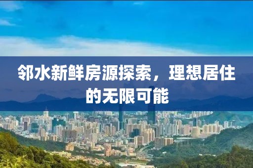 邻水新鲜房源探索，理想居住的无限可能