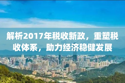 解析2017年税收新政，重塑税收体系，助力经济稳健发展