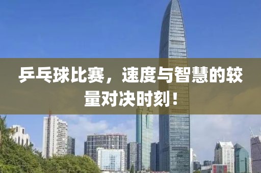 乒乓球比赛，速度与智慧的较量对决时刻！
