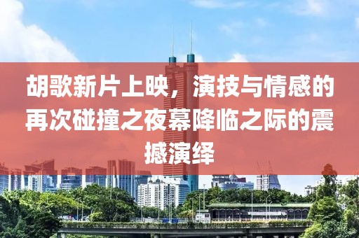 胡歌新片上映，演技与情感的再次碰撞之夜幕降临之际的震撼演绎