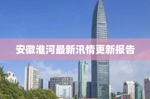安徽淮河最新汛情更新报告