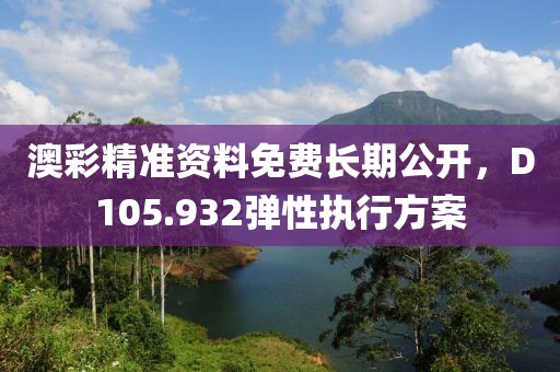 澳彩精准资料免费长期公开，D105.932弹性执行方案