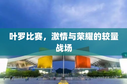 叶罗比赛，激情与荣耀的较量战场