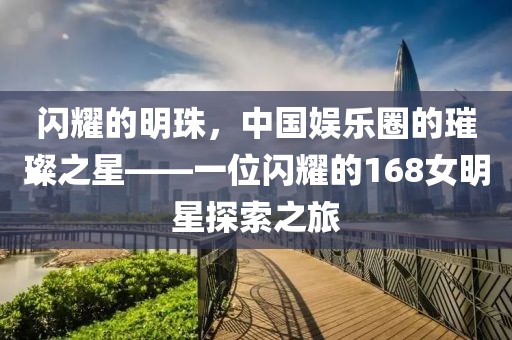 闪耀的明珠，中国娱乐圈的璀璨之星——一位闪耀的168女明星探索之旅