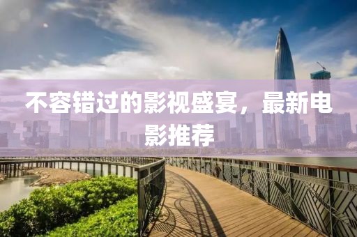 不容错过的影视盛宴，最新电影推荐