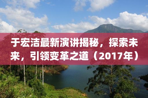 于宏洁最新演讲揭秘，探索未来，引领变革之道（2017年）
