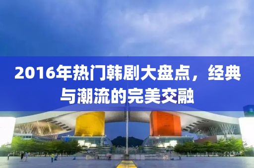2016年热门韩剧大盘点，经典与潮流的完美交融