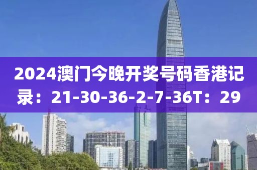 2024澳门今晚开奖号码香港记录：21-30-36-2-7-36T：29