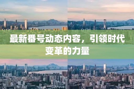 最新番号动态内容，引领时代变革的力量