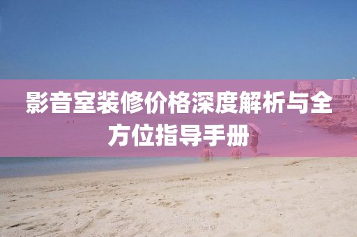 影音室装修价格深度解析与全方位指导手册