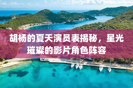 胡杨的夏天演员表揭秘，星光璀璨的影片角色阵容