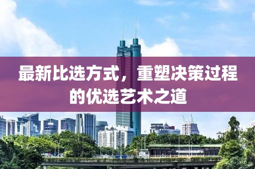 最新比选方式，重塑决策过程的优选艺术之道