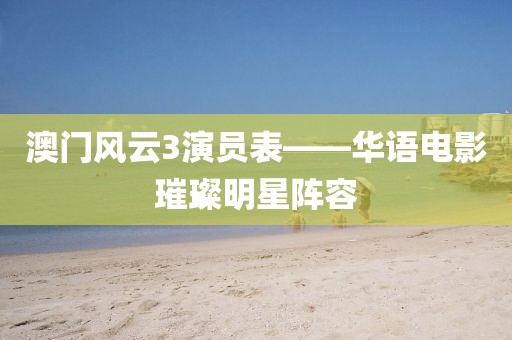 澳门风云3演员表——华语电影璀璨明星阵容