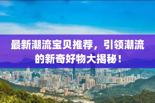 最新潮流宝贝推荐，引领潮流的新奇好物大揭秘！