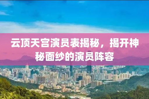 云顶天宫演员表揭秘，揭开神秘面纱的演员阵容
