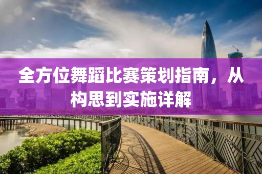 全方位舞蹈比赛策划指南，从构思到实施详解