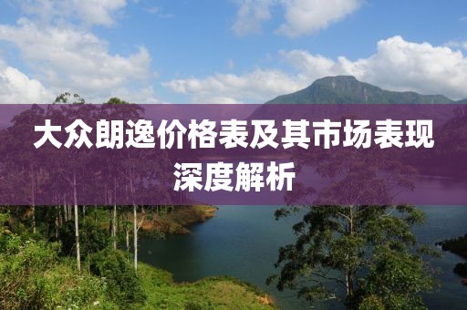 大众朗逸价格表及其市场表现深度解析