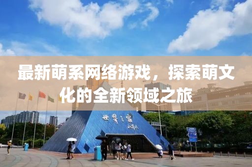 最新萌系网络游戏，探索萌文化的全新领域之旅