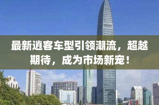 最新逍客车型引领潮流，超越期待，成为市场新宠！