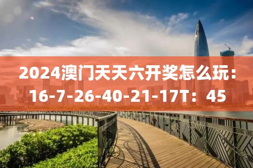 2024澳门天天六开奖怎么玩：16-7-26-40-21-17T：45