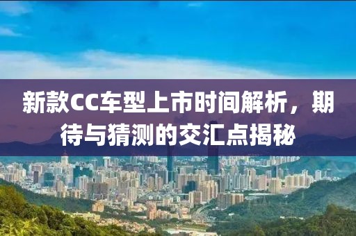 新款CC车型上市时间解析，期待与猜测的交汇点揭秘