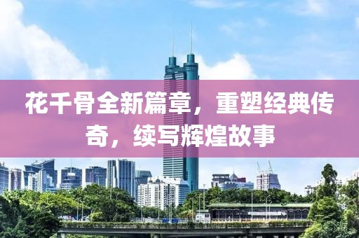 花千骨全新篇章，重塑经典传奇，续写辉煌故事