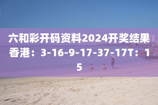 六和彩开码资料2024开奖结果香港：3-16-9-17-37-17T：15