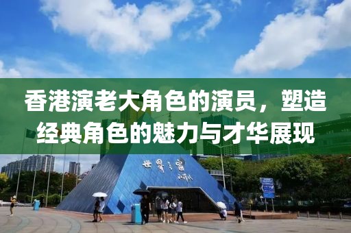 香港演老大角色的演员，塑造经典角色的魅力与才华展现