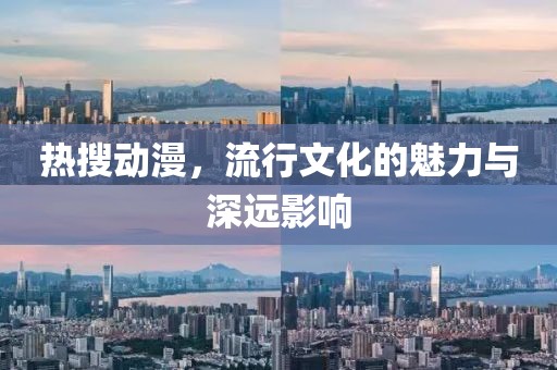 热搜动漫，流行文化的魅力与深远影响