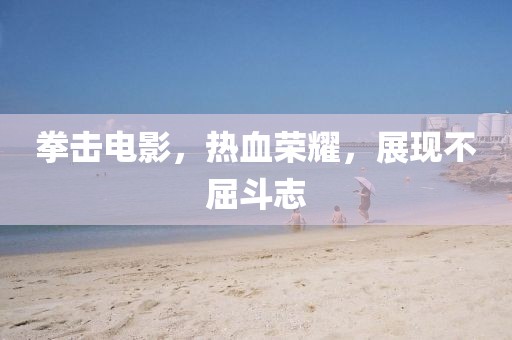 拳击电影，热血荣耀，展现不屈斗志