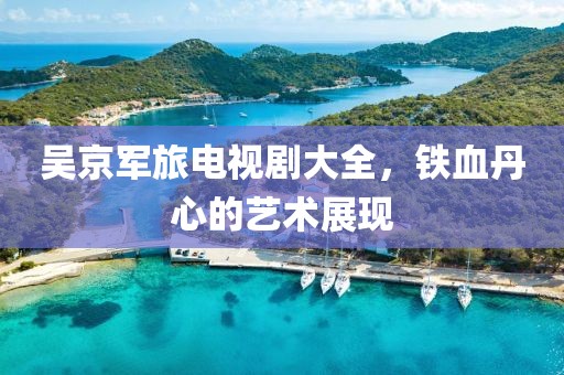吴京军旅电视剧大全，铁血丹心的艺术展现