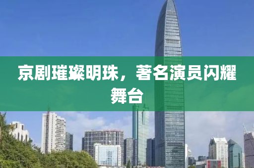京剧璀璨明珠，著名演员闪耀舞台